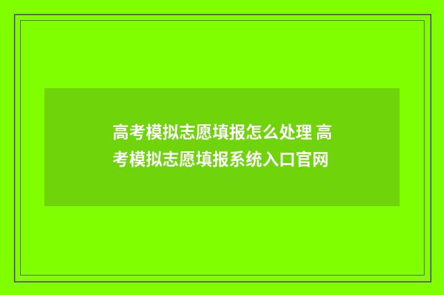 高考模拟志愿填报怎么处理 高考模拟志愿填报系统入口官网