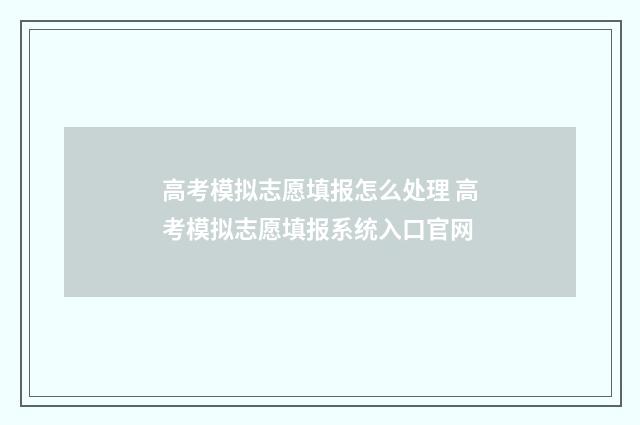 高考模拟志愿填报怎么处理 高考模拟志愿填报系统入口官网