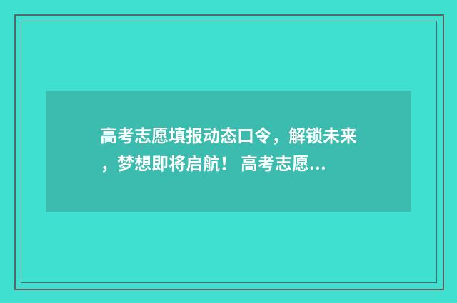高考志愿填报动态口令，解锁未来，梦想即将启航！ 高考志愿填报动态