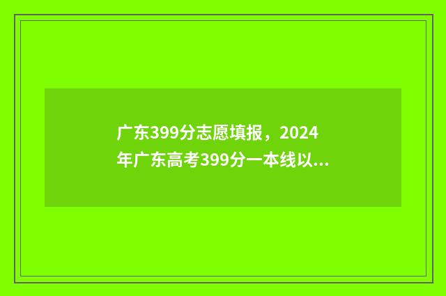 广东399分志愿填报，2024年广东高考399分一本线以上的大学 广东高考349分能读什么专业