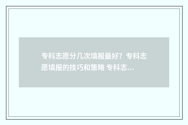 专科志愿分几次填报最好？专科志愿填报的技巧和策略 专科志愿也是一次投档吗