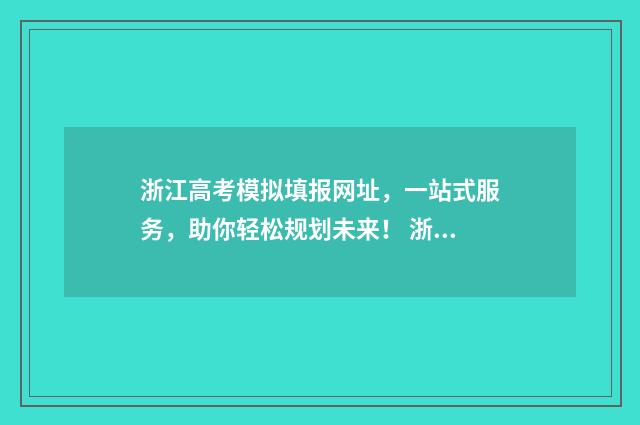 浙江高考模拟填报网址，一站式服务，助你轻松规划未来！ 浙江高考模拟填报志愿的流程是什么