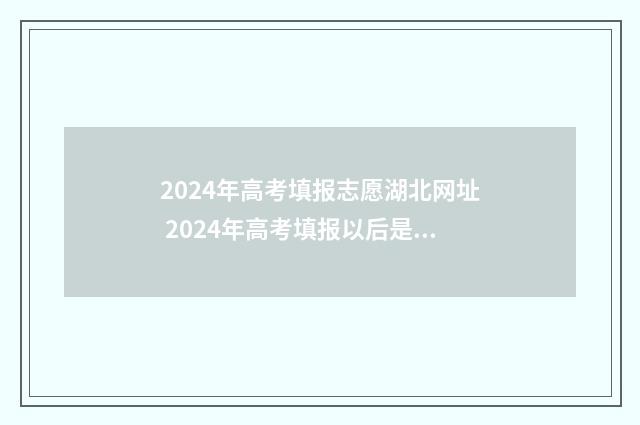 2024年高考填报志愿湖北网址 2024年高考填报以后是否可以改志愿