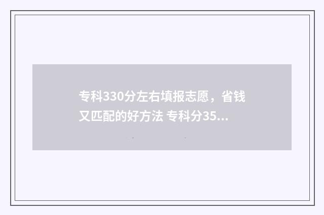 专科330分左右填报志愿，省钱又匹配的好方法 专科分350可以报什么学校