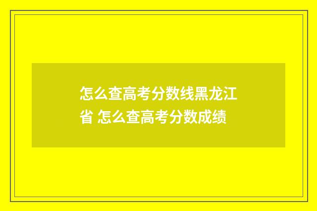 怎么查高考分数线黑龙江省 怎么查高考分数成绩