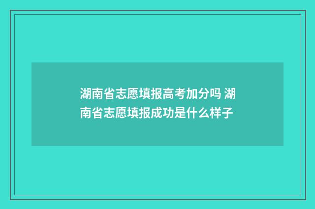 湖南省志愿填报高考加分吗 湖南省志愿填报成功是什么样子