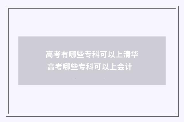 高考有哪些专科可以上清华 高考哪些专科可以上会计