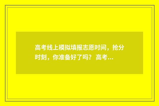 高考线上模拟填报志愿时间，抢分时刻，你准备好了吗？ 高考线上模拟考试