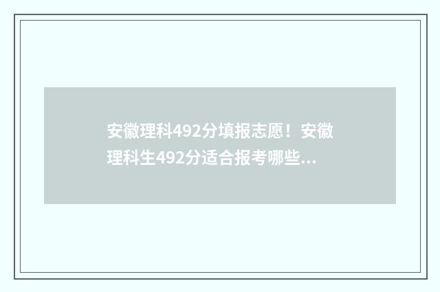 安徽理科492分填报志愿！安徽理科生492分适合报考哪些大学？ 安徽理科496分排多少名