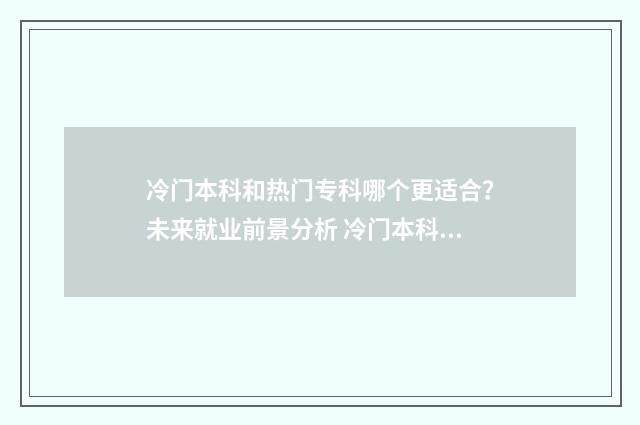 冷门本科和热门专科哪个更适合？未来就业前景分析 冷门本科专业和热门专科专业
