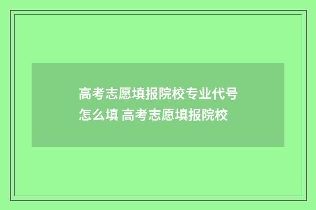 高考志愿填报院校专业代号怎么填 高考志愿填报院校