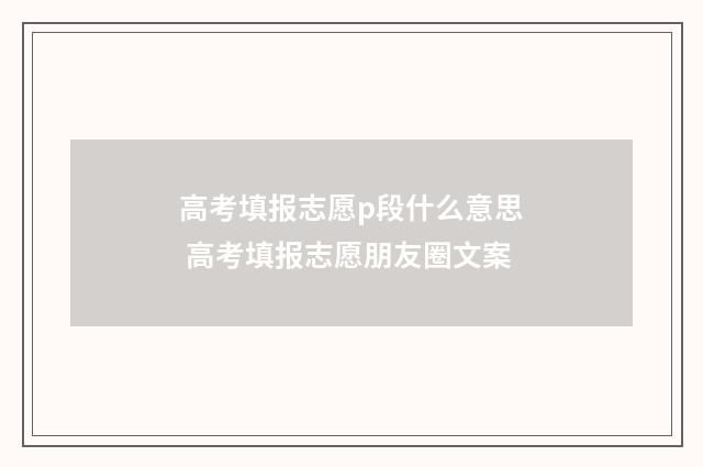 高考填报志愿p段什么意思 高考填报志愿朋友圈文案
