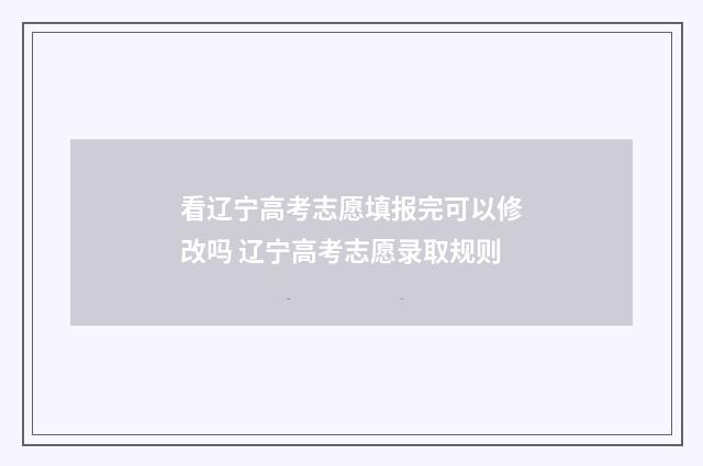 看辽宁高考志愿填报完可以修改吗 辽宁高考志愿录取规则