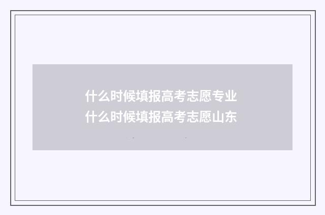 什么时候填报高考志愿专业 什么时候填报高考志愿山东