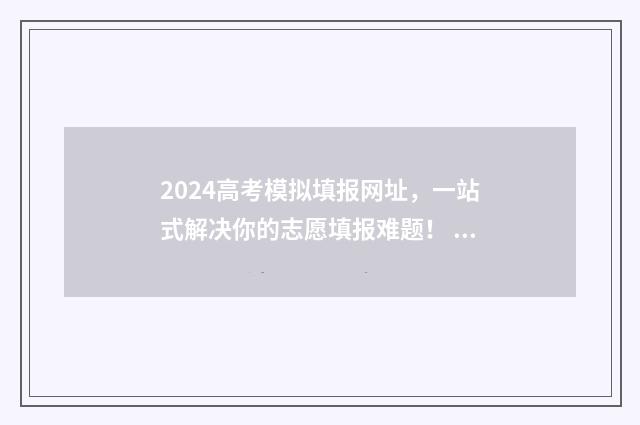 2024高考模拟填报网址，一站式解决你的志愿填报难题！ 2024高考模拟填报志愿操作方法