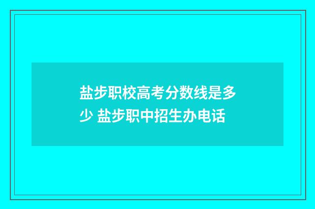盐步职校高考分数线是多少 盐步职中招生办电话