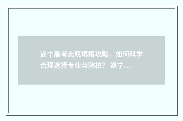 遂宁高考志愿填报攻略，如何科学合理选择专业与院校？ 遂宁高考志愿填报