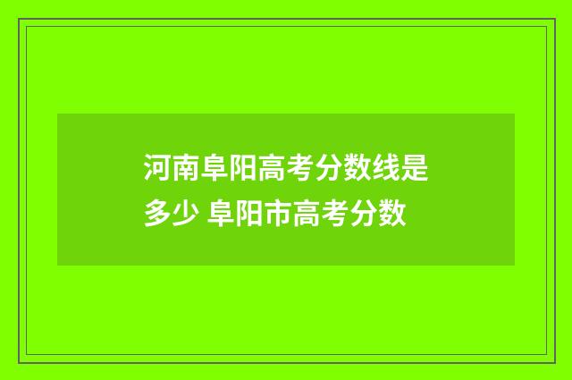 河南阜阳高考分数线是多少 阜阳市高考分数