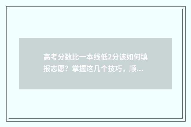 高考分数比一本线低2分该如何填报志愿？掌握这几个技巧，顺利上岸！ 高考分数比一本高100分什么水平