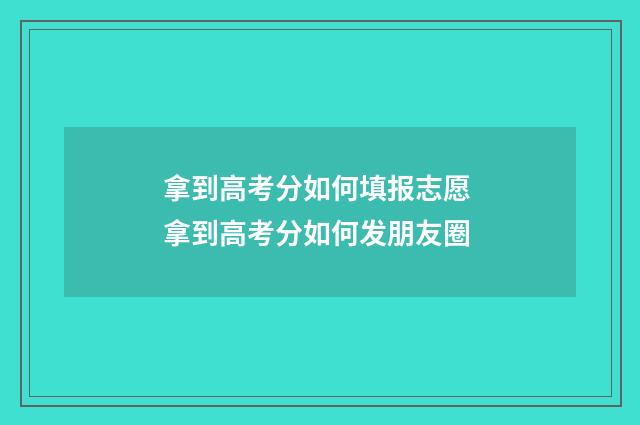拿到高考分如何填报志愿 拿到高考分如何发朋友圈