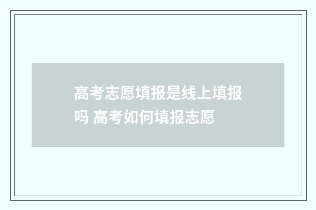 高考志愿填报是线上填报吗 高考如何填报志愿