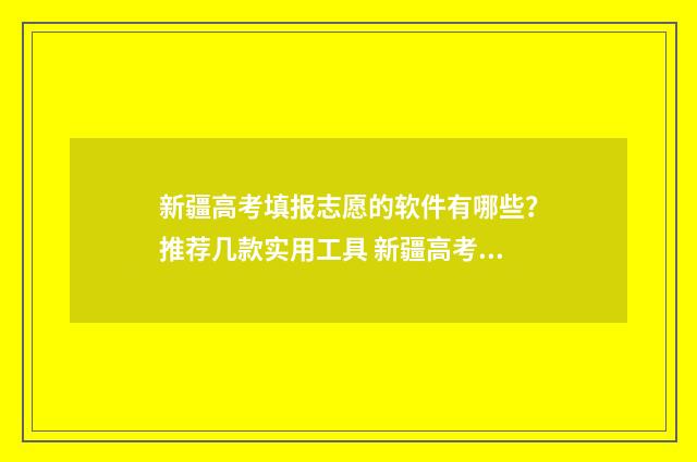 新疆高考填报志愿的软件有哪些？推荐几款实用工具 新疆高考填报志愿录取