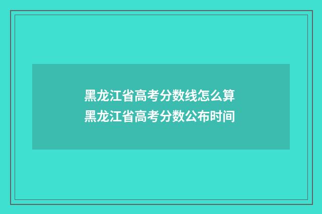 黑龙江省高考分数线怎么算 黑龙江省高考分数公布时间