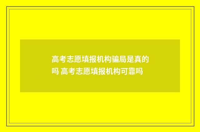 高考志愿填报机构骗局是真的吗 高考志愿填报机构可靠吗