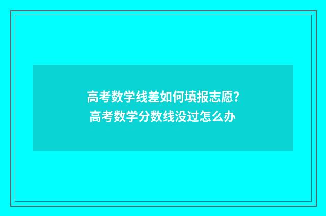 高考数学线差如何填报志愿？ 高考数学分数线没过怎么办