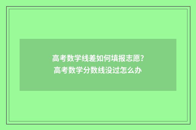 高考数学线差如何填报志愿？ 高考数学分数线没过怎么办
