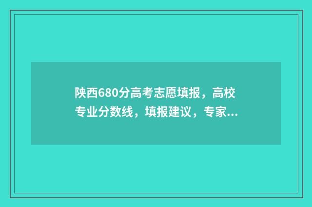 陕西680分高考志愿填报，高校专业分数线，填报建议，专家解读 陕西高考620分