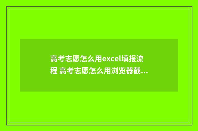 高考志愿怎么用excel填报流程 高考志愿怎么用浏览器截图保存