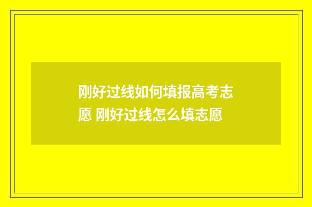 刚好过线如何填报高考志愿 刚好过线怎么填志愿
