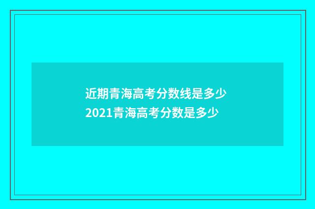 近期青海高考分数线是多少 2021青海高考分数是多少
