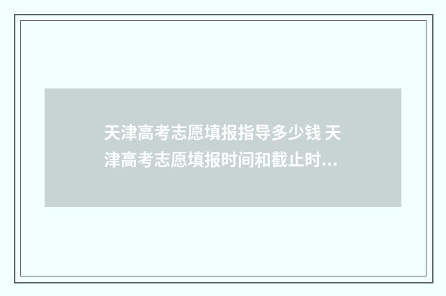 天津高考志愿填报指导多少钱 天津高考志愿填报时间和截止时间
