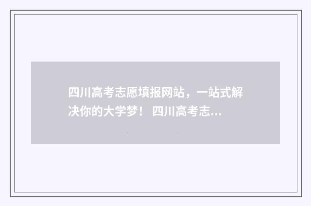 四川高考志愿填报网站，一站式解决你的大学梦！ 四川高考志愿填报可以填多少个志愿