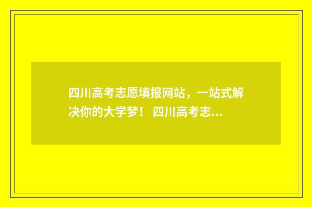 四川高考志愿填报网站，一站式解决你的大学梦！ 四川高考志愿填报可以填多少个志愿