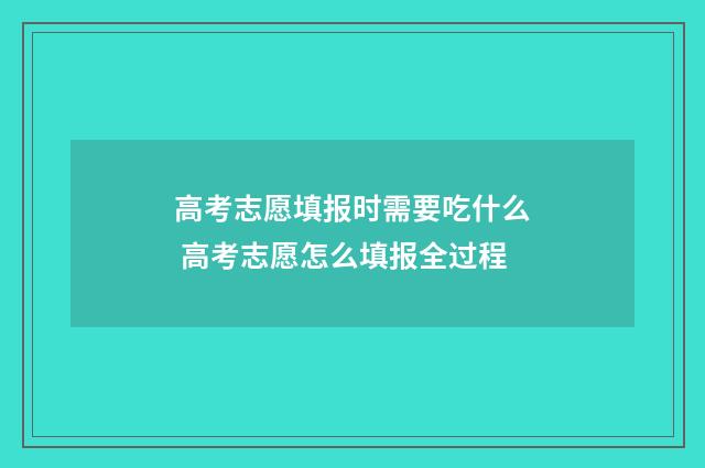 高考志愿填报时需要吃什么 高考志愿怎么填报全过程
