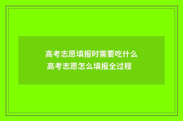 高考志愿填报时需要吃什么 高考志愿怎么填报全过程
