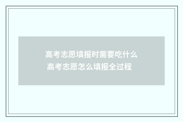 高考志愿填报时需要吃什么 高考志愿怎么填报全过程