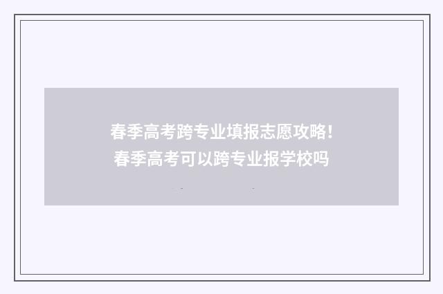 春季高考跨专业填报志愿攻略！ 春季高考可以跨专业报学校吗