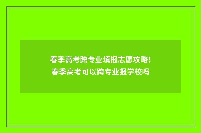 春季高考跨专业填报志愿攻略！ 春季高考可以跨专业报学校吗