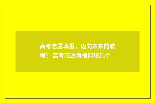 高考志愿填报，迈向未来的航程！ 高考志愿填报能填几个