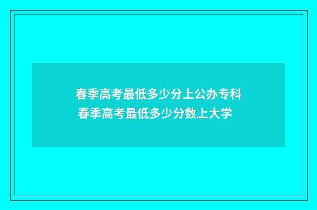春季高考最低多少分上公办专科 春季高考最低多少分数上大学
