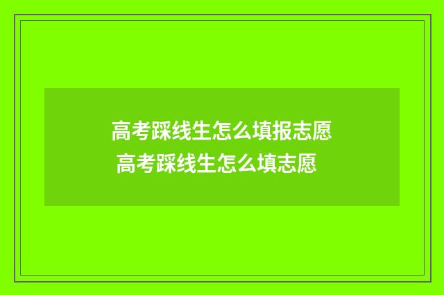 高考踩线生怎么填报志愿 高考踩线生怎么填志愿