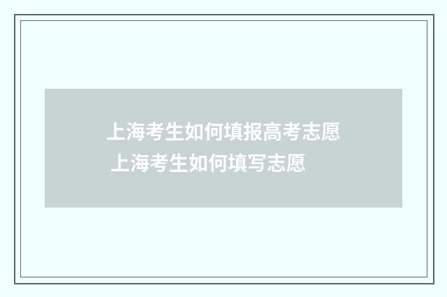 上海考生如何填报高考志愿 上海考生如何填写志愿