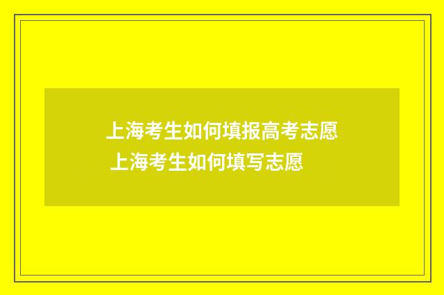 上海考生如何填报高考志愿 上海考生如何填写志愿