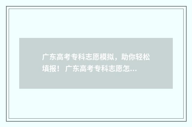 广东高考专科志愿模拟，助你轻松填报！ 广东高考专科志愿怎样填