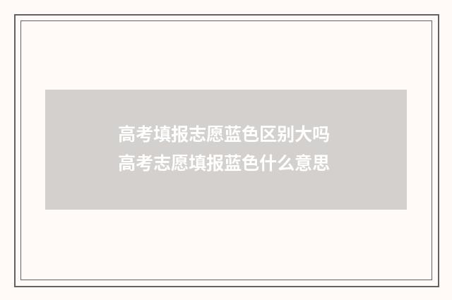 高考填报志愿蓝色区别大吗 高考志愿填报蓝色什么意思