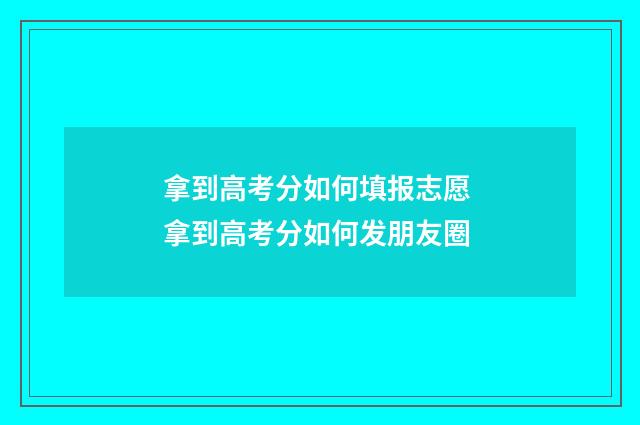 拿到高考分如何填报志愿 拿到高考分如何发朋友圈